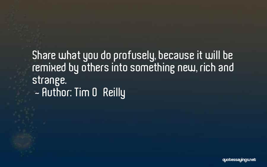 Tim O'Reilly Quotes: Share What You Do Profusely, Because It Will Be Remixed By Others Into Something New, Rich And Strange.