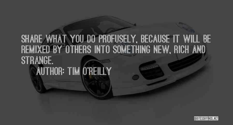 Tim O'Reilly Quotes: Share What You Do Profusely, Because It Will Be Remixed By Others Into Something New, Rich And Strange.