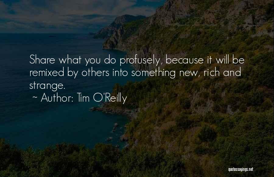 Tim O'Reilly Quotes: Share What You Do Profusely, Because It Will Be Remixed By Others Into Something New, Rich And Strange.