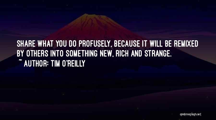 Tim O'Reilly Quotes: Share What You Do Profusely, Because It Will Be Remixed By Others Into Something New, Rich And Strange.