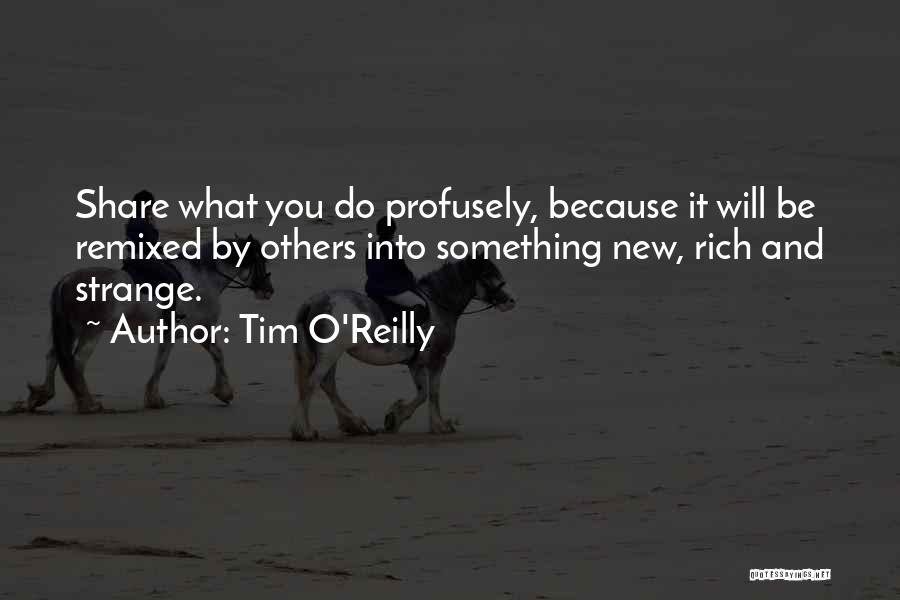 Tim O'Reilly Quotes: Share What You Do Profusely, Because It Will Be Remixed By Others Into Something New, Rich And Strange.