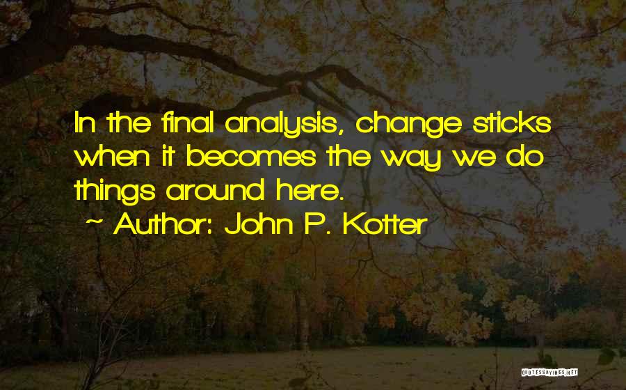 John P. Kotter Quotes: In The Final Analysis, Change Sticks When It Becomes The Way We Do Things Around Here.