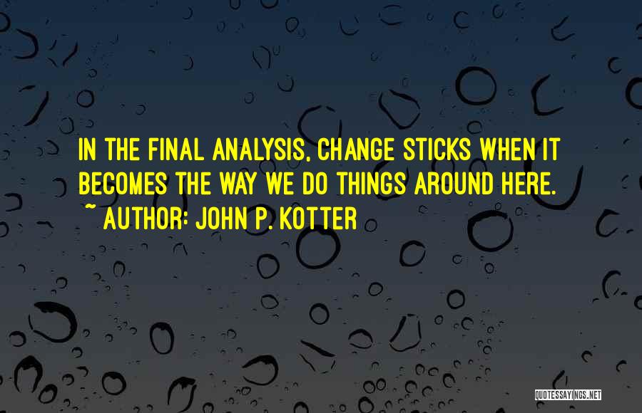 John P. Kotter Quotes: In The Final Analysis, Change Sticks When It Becomes The Way We Do Things Around Here.