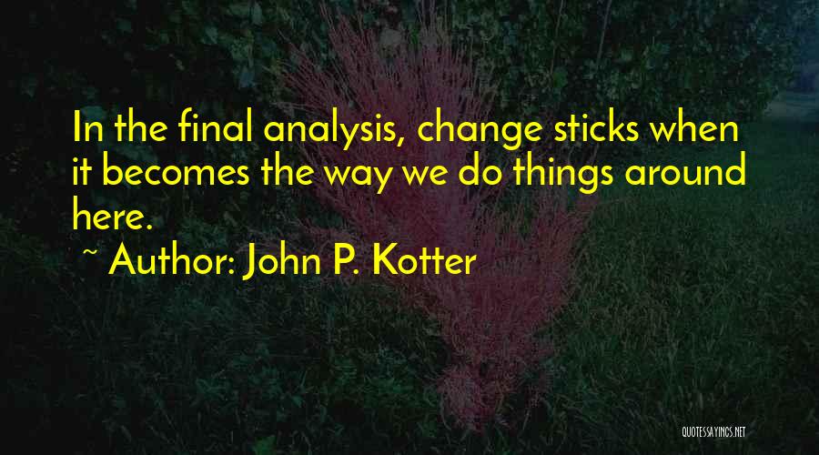 John P. Kotter Quotes: In The Final Analysis, Change Sticks When It Becomes The Way We Do Things Around Here.