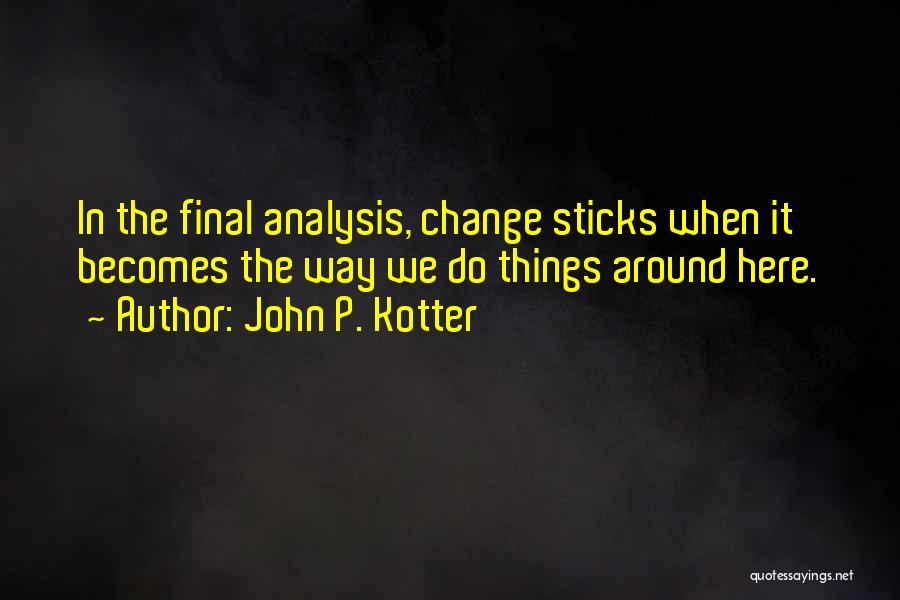 John P. Kotter Quotes: In The Final Analysis, Change Sticks When It Becomes The Way We Do Things Around Here.