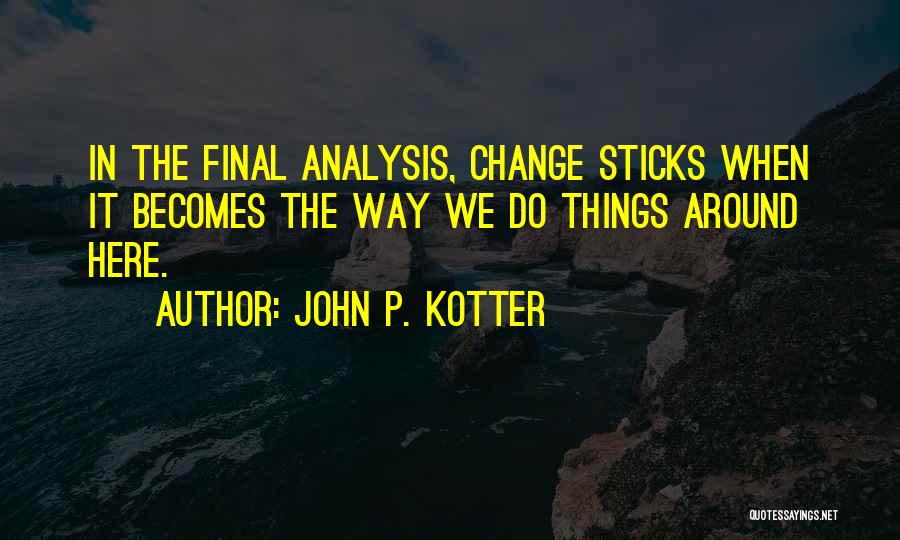 John P. Kotter Quotes: In The Final Analysis, Change Sticks When It Becomes The Way We Do Things Around Here.