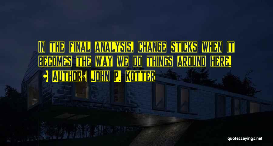 John P. Kotter Quotes: In The Final Analysis, Change Sticks When It Becomes The Way We Do Things Around Here.