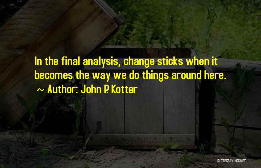 John P. Kotter Quotes: In The Final Analysis, Change Sticks When It Becomes The Way We Do Things Around Here.