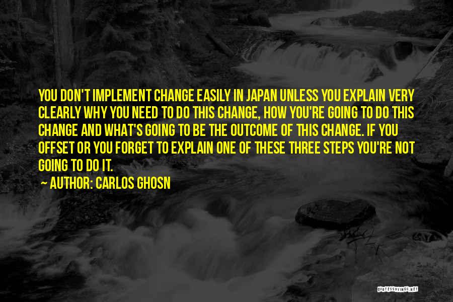 Carlos Ghosn Quotes: You Don't Implement Change Easily In Japan Unless You Explain Very Clearly Why You Need To Do This Change, How