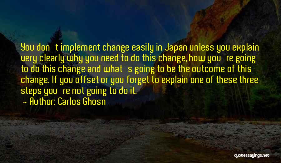 Carlos Ghosn Quotes: You Don't Implement Change Easily In Japan Unless You Explain Very Clearly Why You Need To Do This Change, How