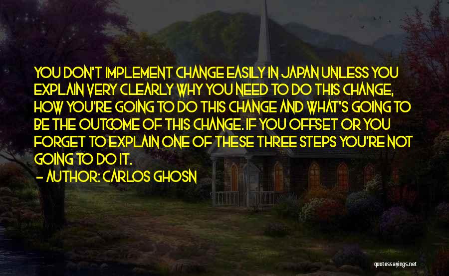 Carlos Ghosn Quotes: You Don't Implement Change Easily In Japan Unless You Explain Very Clearly Why You Need To Do This Change, How