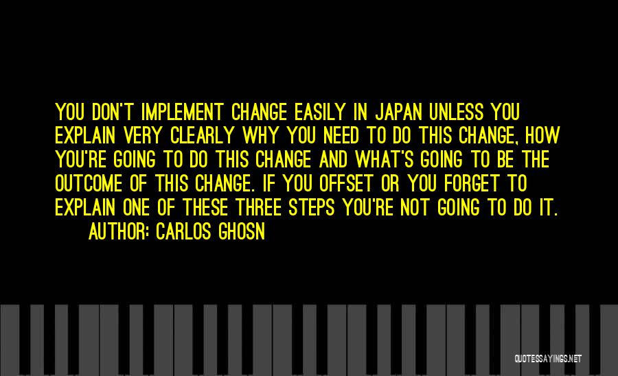 Carlos Ghosn Quotes: You Don't Implement Change Easily In Japan Unless You Explain Very Clearly Why You Need To Do This Change, How