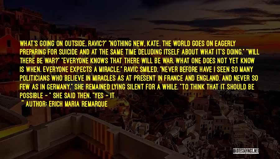 Erich Maria Remarque Quotes: What's Going On Outside, Ravic? Nothing New, Kate. The World Goes On Eagerly Preparing For Suicide And At The Same