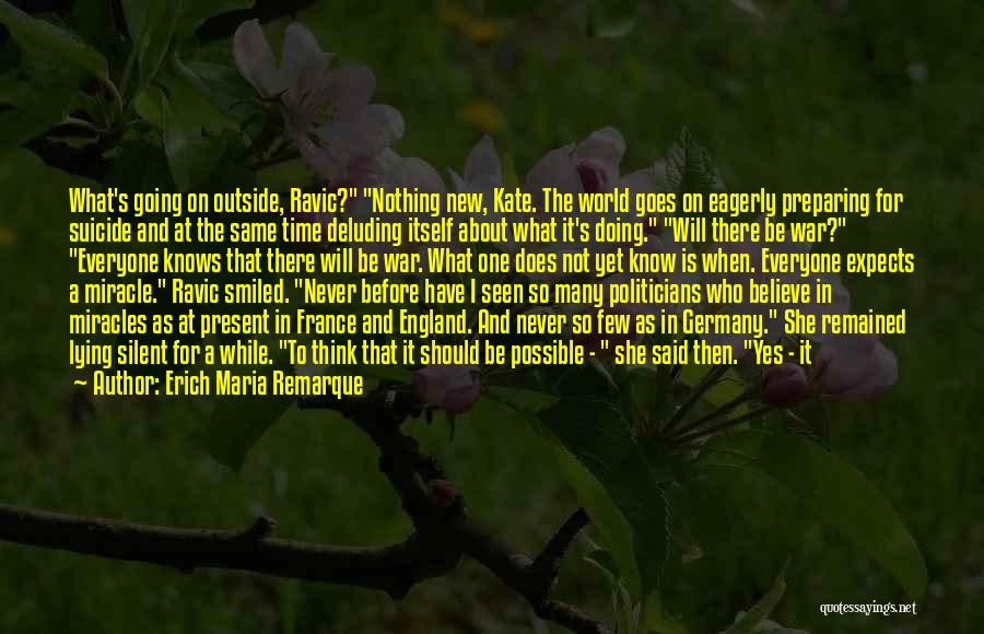 Erich Maria Remarque Quotes: What's Going On Outside, Ravic? Nothing New, Kate. The World Goes On Eagerly Preparing For Suicide And At The Same