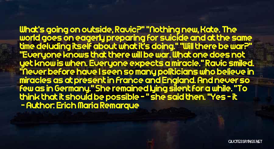 Erich Maria Remarque Quotes: What's Going On Outside, Ravic? Nothing New, Kate. The World Goes On Eagerly Preparing For Suicide And At The Same