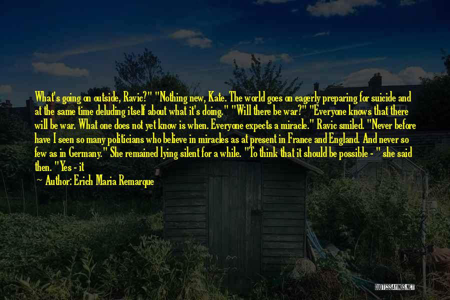 Erich Maria Remarque Quotes: What's Going On Outside, Ravic? Nothing New, Kate. The World Goes On Eagerly Preparing For Suicide And At The Same