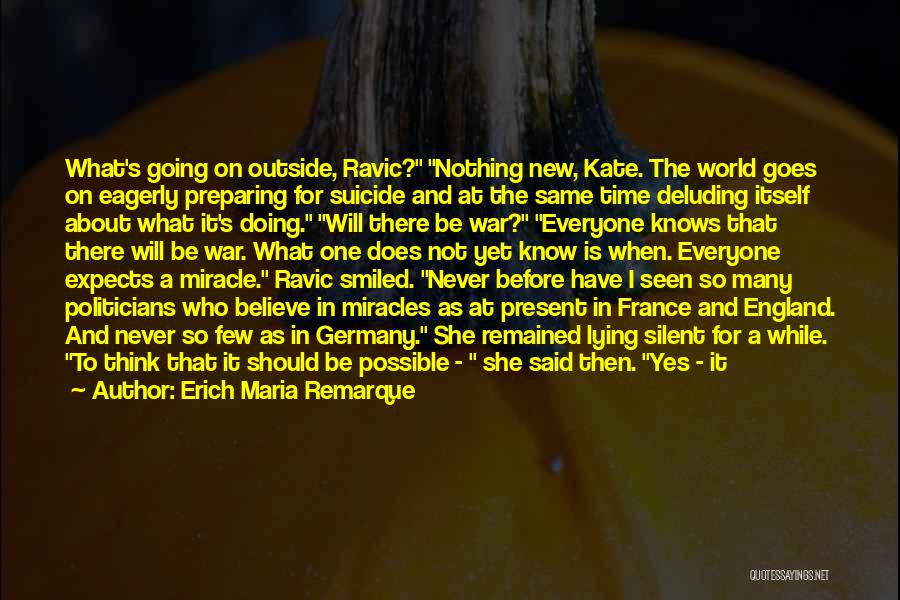 Erich Maria Remarque Quotes: What's Going On Outside, Ravic? Nothing New, Kate. The World Goes On Eagerly Preparing For Suicide And At The Same