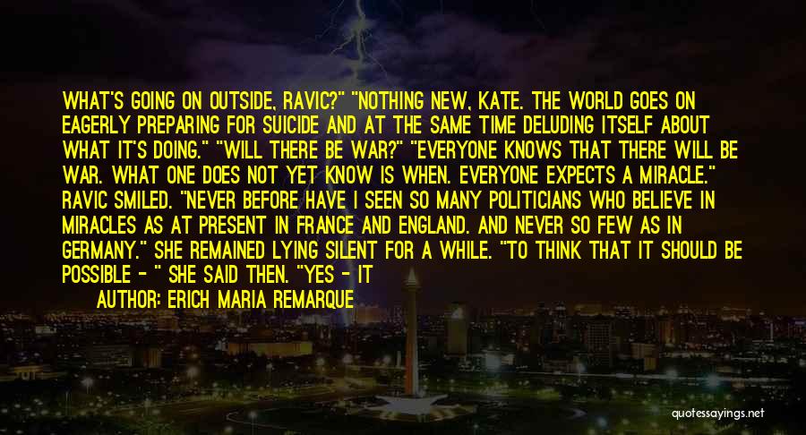 Erich Maria Remarque Quotes: What's Going On Outside, Ravic? Nothing New, Kate. The World Goes On Eagerly Preparing For Suicide And At The Same