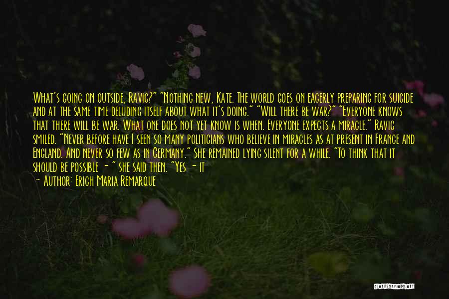 Erich Maria Remarque Quotes: What's Going On Outside, Ravic? Nothing New, Kate. The World Goes On Eagerly Preparing For Suicide And At The Same