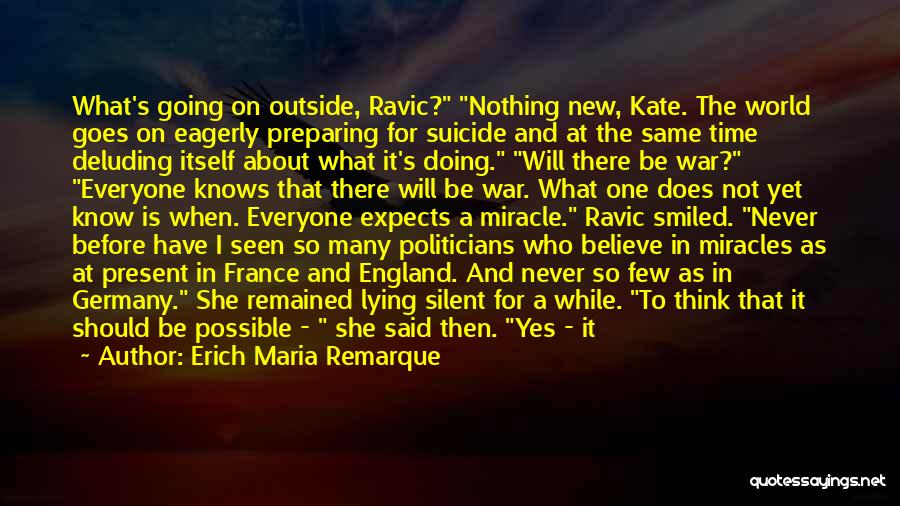 Erich Maria Remarque Quotes: What's Going On Outside, Ravic? Nothing New, Kate. The World Goes On Eagerly Preparing For Suicide And At The Same