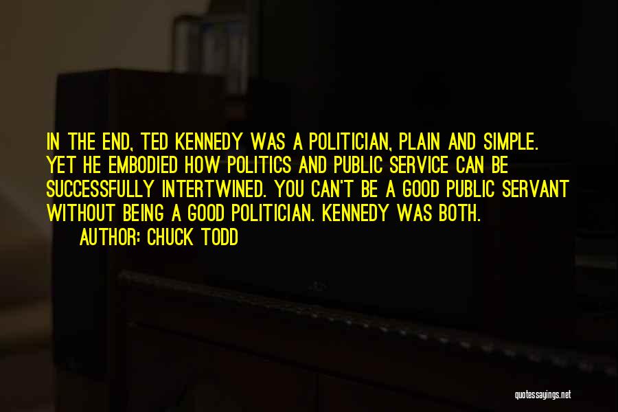 Chuck Todd Quotes: In The End, Ted Kennedy Was A Politician, Plain And Simple. Yet He Embodied How Politics And Public Service Can