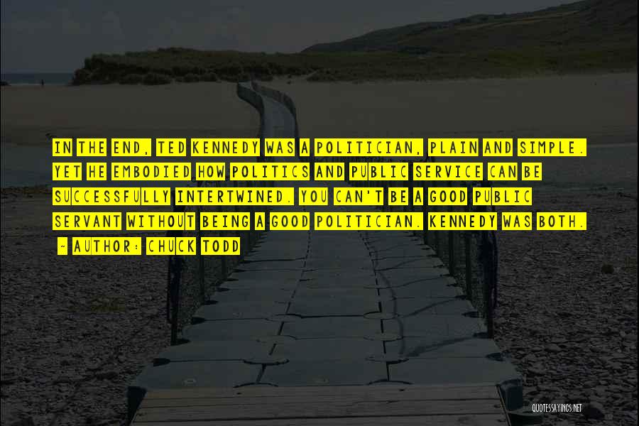 Chuck Todd Quotes: In The End, Ted Kennedy Was A Politician, Plain And Simple. Yet He Embodied How Politics And Public Service Can