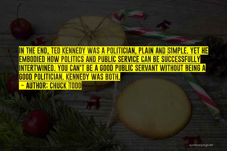 Chuck Todd Quotes: In The End, Ted Kennedy Was A Politician, Plain And Simple. Yet He Embodied How Politics And Public Service Can