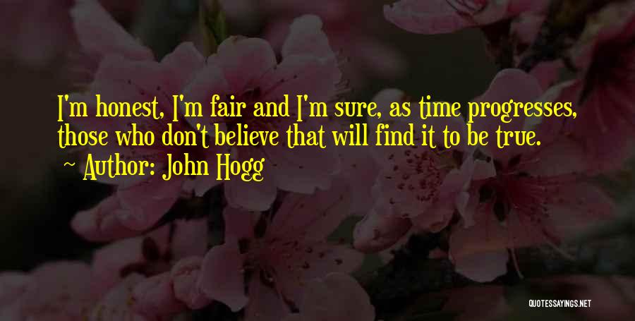 John Hogg Quotes: I'm Honest, I'm Fair And I'm Sure, As Time Progresses, Those Who Don't Believe That Will Find It To Be