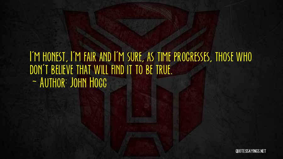 John Hogg Quotes: I'm Honest, I'm Fair And I'm Sure, As Time Progresses, Those Who Don't Believe That Will Find It To Be