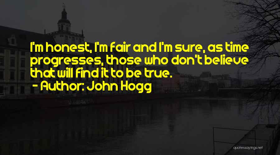 John Hogg Quotes: I'm Honest, I'm Fair And I'm Sure, As Time Progresses, Those Who Don't Believe That Will Find It To Be