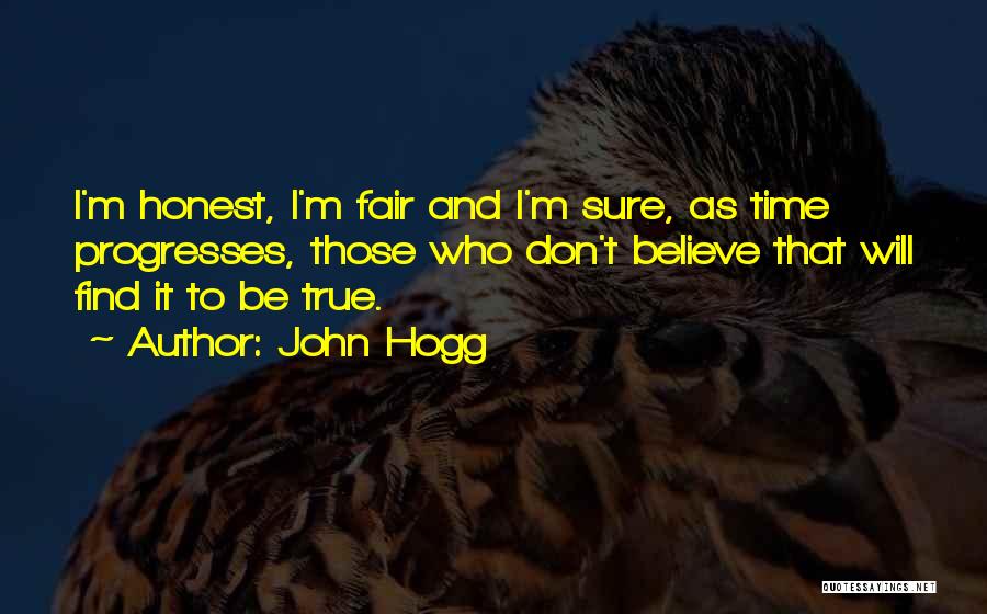 John Hogg Quotes: I'm Honest, I'm Fair And I'm Sure, As Time Progresses, Those Who Don't Believe That Will Find It To Be