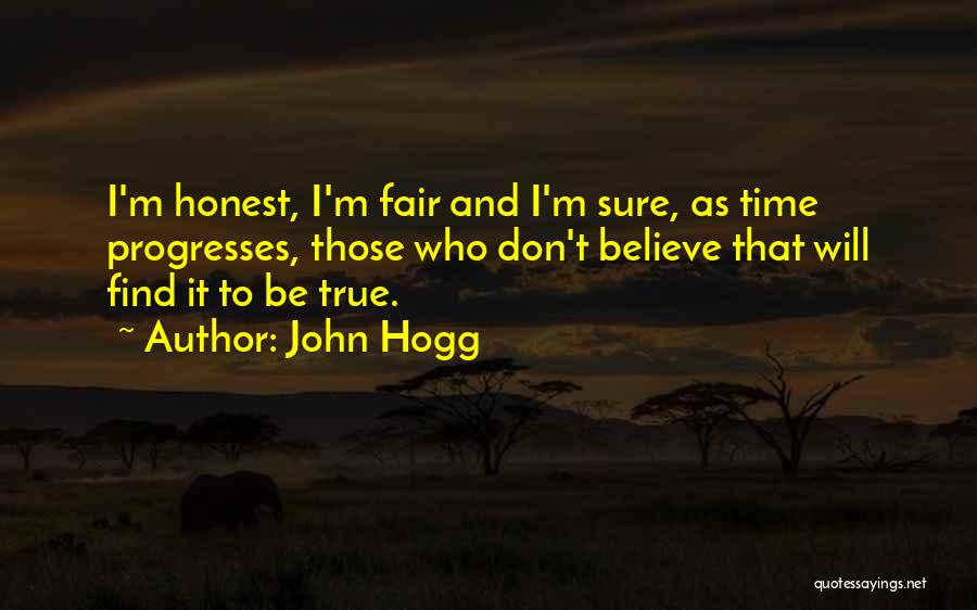John Hogg Quotes: I'm Honest, I'm Fair And I'm Sure, As Time Progresses, Those Who Don't Believe That Will Find It To Be