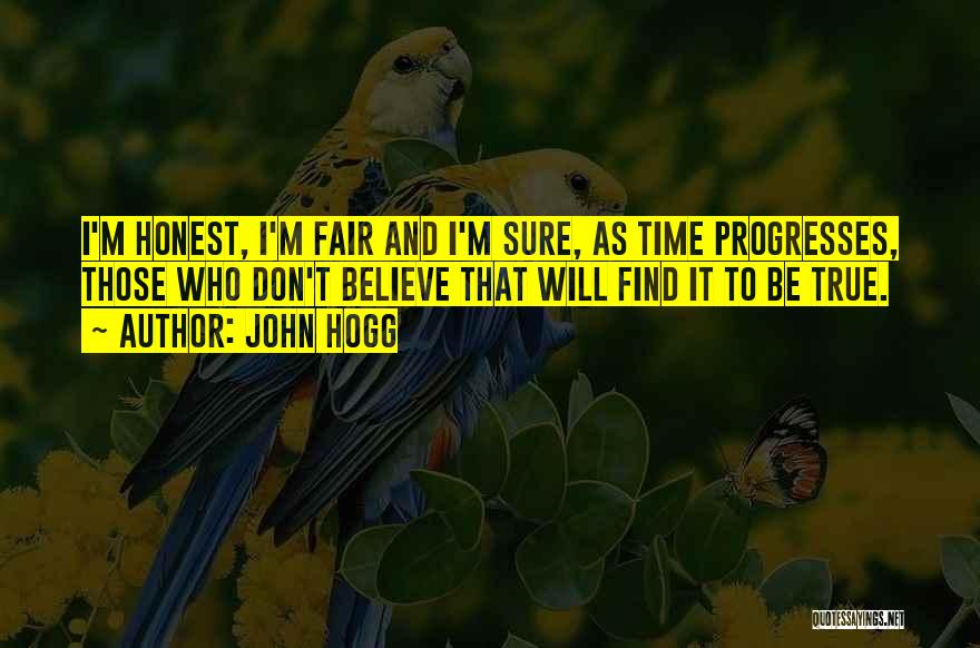 John Hogg Quotes: I'm Honest, I'm Fair And I'm Sure, As Time Progresses, Those Who Don't Believe That Will Find It To Be