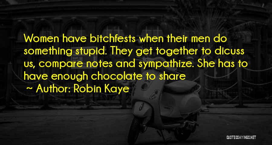 Robin Kaye Quotes: Women Have Bitchfests When Their Men Do Something Stupid. They Get Together To Dicuss Us, Compare Notes And Sympathize. She