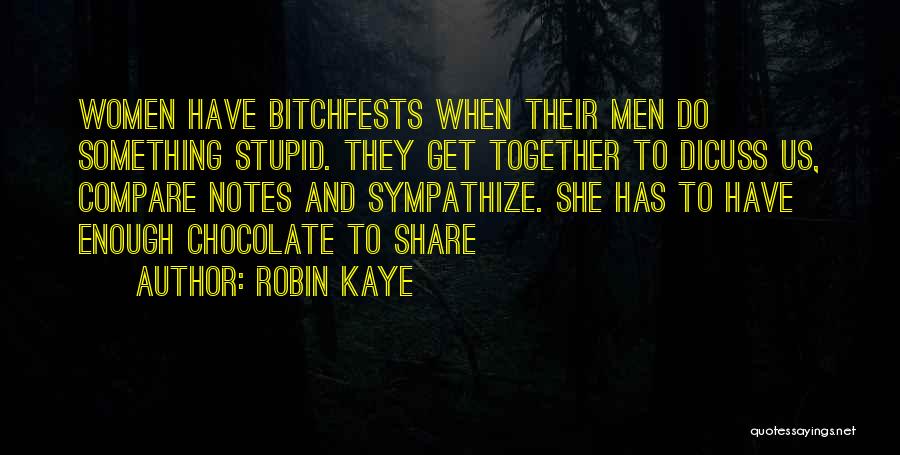 Robin Kaye Quotes: Women Have Bitchfests When Their Men Do Something Stupid. They Get Together To Dicuss Us, Compare Notes And Sympathize. She