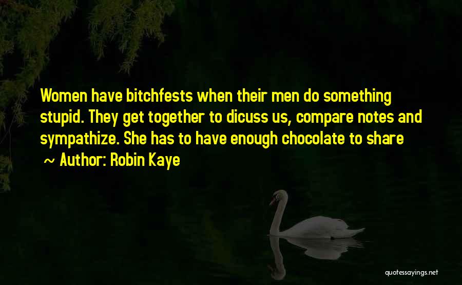 Robin Kaye Quotes: Women Have Bitchfests When Their Men Do Something Stupid. They Get Together To Dicuss Us, Compare Notes And Sympathize. She