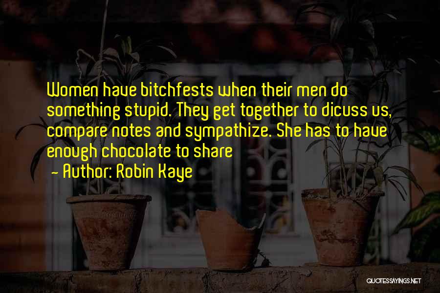 Robin Kaye Quotes: Women Have Bitchfests When Their Men Do Something Stupid. They Get Together To Dicuss Us, Compare Notes And Sympathize. She