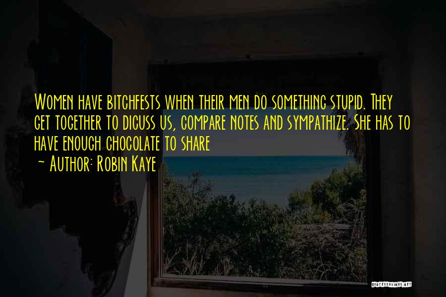 Robin Kaye Quotes: Women Have Bitchfests When Their Men Do Something Stupid. They Get Together To Dicuss Us, Compare Notes And Sympathize. She