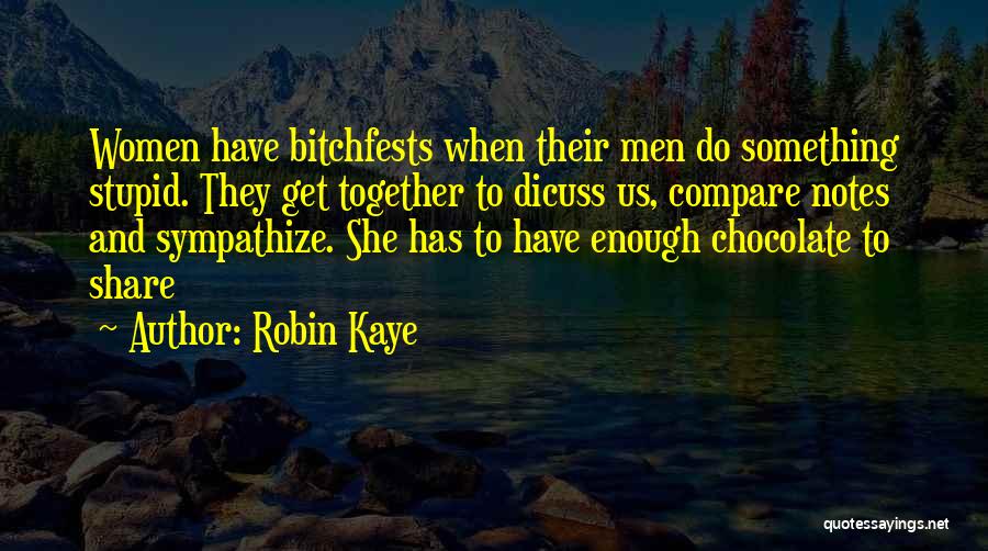 Robin Kaye Quotes: Women Have Bitchfests When Their Men Do Something Stupid. They Get Together To Dicuss Us, Compare Notes And Sympathize. She