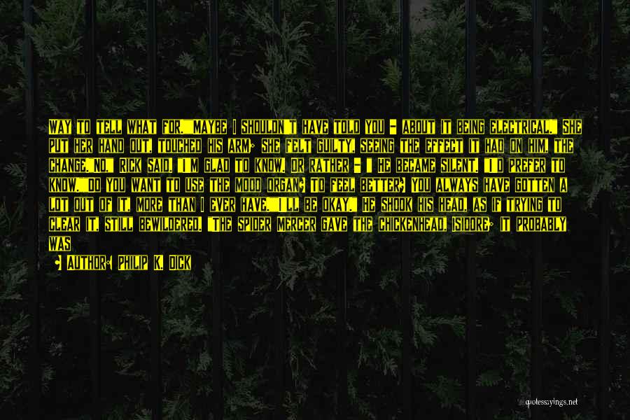 Philip K. Dick Quotes: Way To Tell What For.maybe I Shouldn't Have Told You - About It Being Electrical. She Put Her Hand Out,