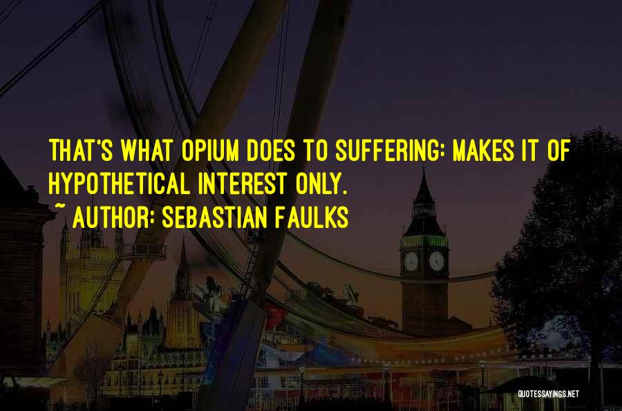 Sebastian Faulks Quotes: That's What Opium Does To Suffering: Makes It Of Hypothetical Interest Only.