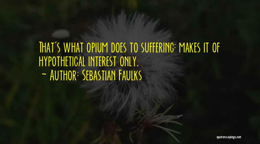 Sebastian Faulks Quotes: That's What Opium Does To Suffering: Makes It Of Hypothetical Interest Only.