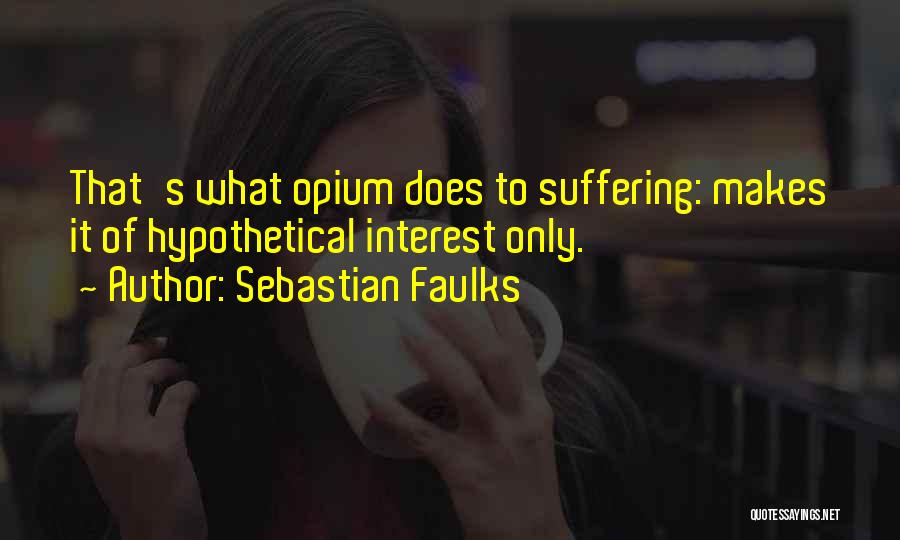 Sebastian Faulks Quotes: That's What Opium Does To Suffering: Makes It Of Hypothetical Interest Only.