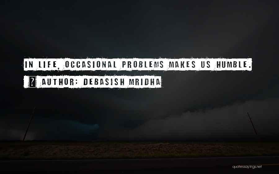 Debasish Mridha Quotes: In Life, Occasional Problems Makes Us Humble.