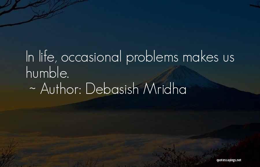 Debasish Mridha Quotes: In Life, Occasional Problems Makes Us Humble.