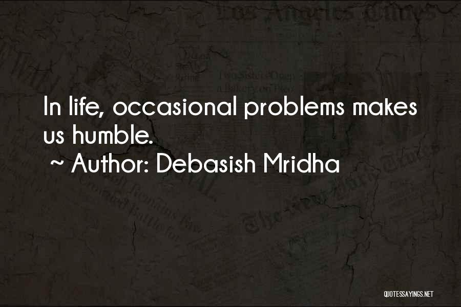 Debasish Mridha Quotes: In Life, Occasional Problems Makes Us Humble.