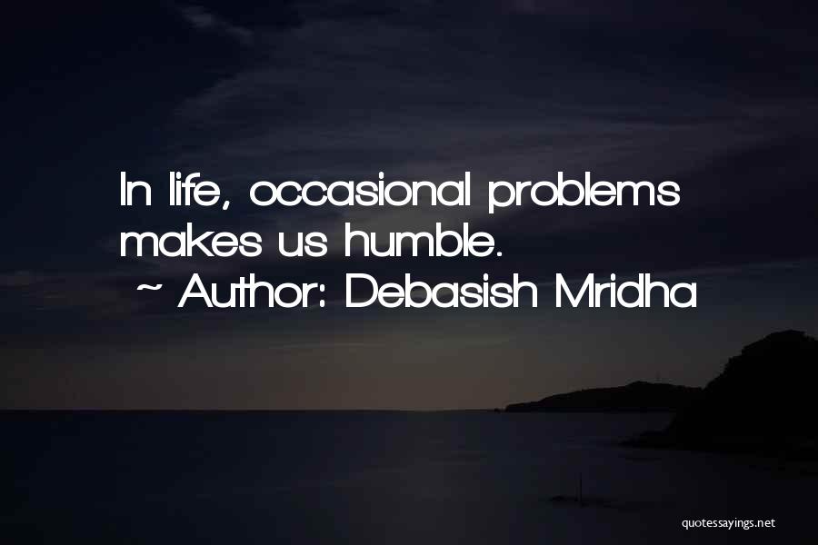 Debasish Mridha Quotes: In Life, Occasional Problems Makes Us Humble.