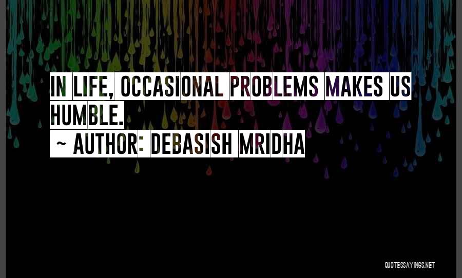 Debasish Mridha Quotes: In Life, Occasional Problems Makes Us Humble.