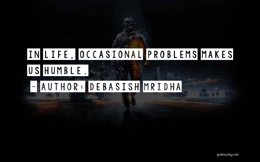 Debasish Mridha Quotes: In Life, Occasional Problems Makes Us Humble.