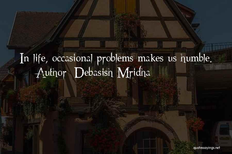 Debasish Mridha Quotes: In Life, Occasional Problems Makes Us Humble.